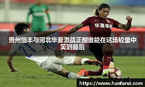 贵州恒丰与河北华夏激战正酣谁能在这场较量中笑到最后