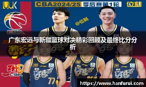 广东宏远与新疆篮球对决精彩回顾及最终比分分析
