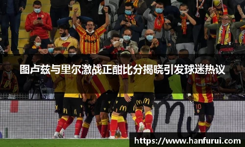 图卢兹与里尔激战正酣比分揭晓引发球迷热议